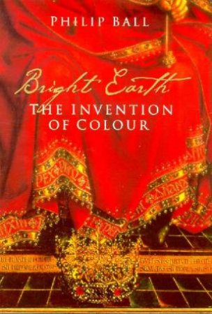 Bright Earth: The Invention Of Colour by Philip Ball