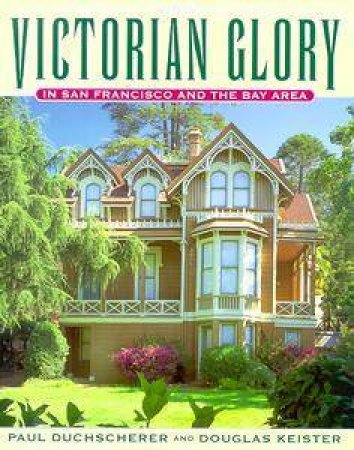 Victorian Glory In San Francisco And The Bay Area by Paul Duchscherer & Douglas Keister