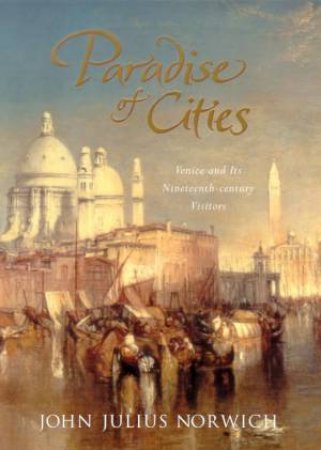 Paradise Of Cities: Venice And Its Nineteenth Century Visitors by John Julius Norwich