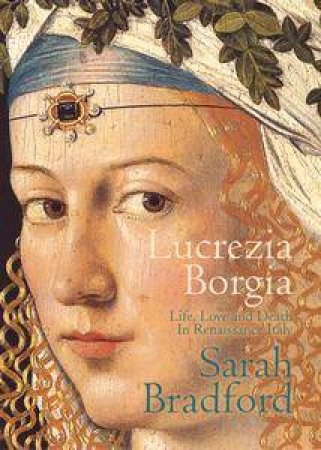 Lucrezia Borgia: Life, Love, And Death In Renaissance Italy by Sarah Bradford