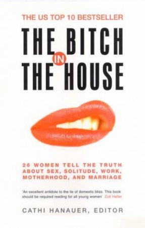 The Bitch In The House: 26 Women Tell The Truth About Sex, Solitude, Work, Motherhood And Marriage by Cathi Hanauer