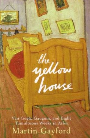 The Yellow House: Van Gogh, Gauguin, And Nine Turbulent Weeks In Arles by Martin Gayford