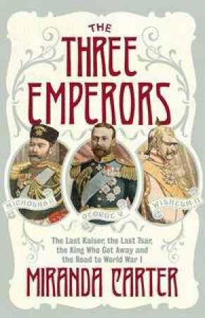 Three Emperors: The Last Kaiser, the Last Tsar, the King Who Got Away and the Road to World War 1 by Miranda Carter