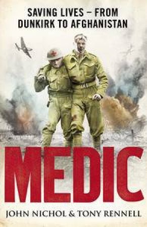 Medic: Saving Lives - From Dunkirk to Afghanistan by John Nichol & Tony Rennell