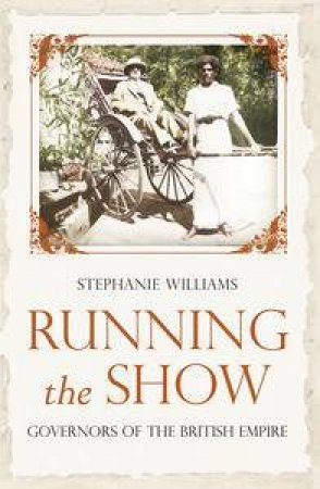 Running the Show: Governors of the British Empire 1857-1912 by Stephanie Williams