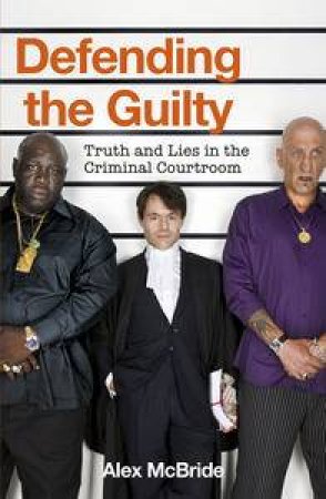 Defending the Guilty: Truth and Lies in the Criminal Courtroom by Alex McBride