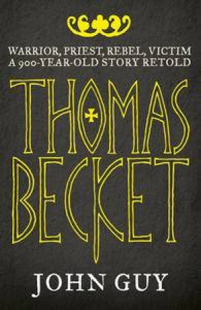 Thomas Becket: Warrior, Priest, Rebel, Victim: A 900-Year-Old Story Retold by John Guy