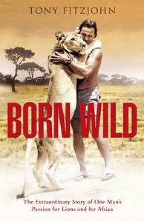 Born Wild: The Extraordinary Story of One Man's Passion for Lions and for Africa by Tony Fitzjohn