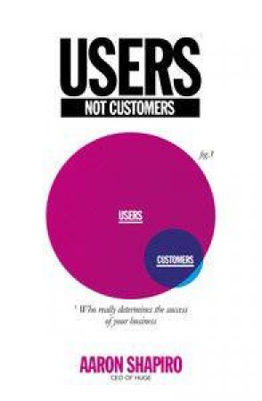 Users Not Customers: Who Really Determines the Success of Your Business by Aaron Shapiro