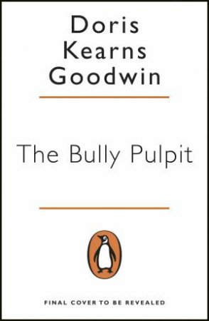 The Bully Pulpit: Theodore Roosevelt And The Golden Age Of Journalism by Doris Kearns Goodwin