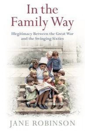 In the Family Way: Illegitimacy Between the Great War and the Swinging Sixties by Jane Robinson