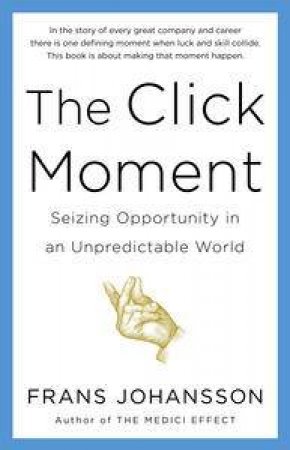 The Click Moment: Seizing Opportunity In An Unpredictable World by Frans Johansson