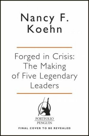 Forged In Crisis: The Making Of Five Legendary Leaders by Nancy F Koehn