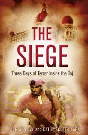 The Siege: Three Days of Terror Inside the Taj by Cathy Scott-Clark & Adrian Levy