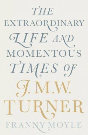 Turner: The Extraordinary Life And Momentous Times Of J. M. W. Turner by Franny Moyle