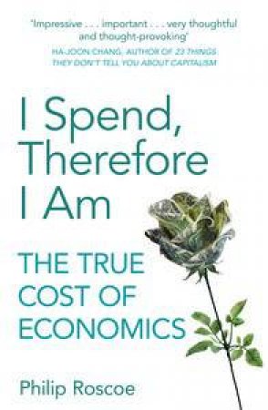 I Spend, Therefore I Am: The True Cost of Economics by Philip Roscoe