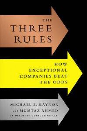 The Three Rules: How Exceptional Companies Think by Michael Raynor & Ahmed Mumtaz 