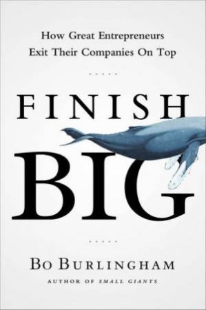 Finish Big: How Great Entrepreneurs Exit Their Companies on Top by Bo Burlingham