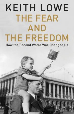 Fear and the Freedom: How The Second World War Changed Us The by Keith Lowe