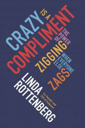 Crazy is a Compliment: The Power of Zigging When Everyone Else Zags by Linda Rottenberg