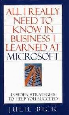 All I Really Need To Know In Business I Learned At Microsoft by Julie Bick