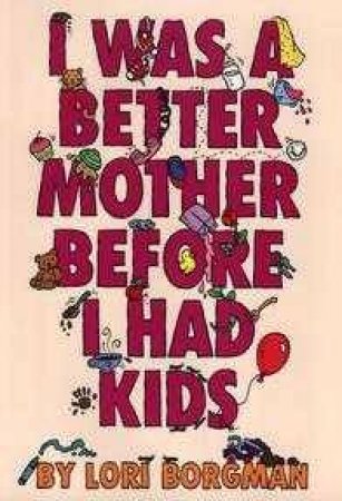 I Was A Better Mother Before I Had Kids by Lori Borgman