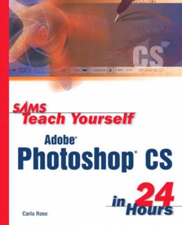 Sams Teach Yourself Adobe Photoshop CS In 24 Hours by Carla Rose