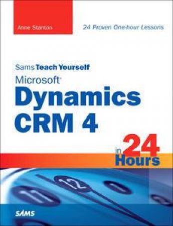 Sams Teach Yourself Microsoft Dynamics CRM 4 in 24 Hours by Anne Stanton