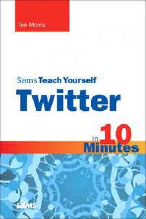 Sams Teach Yourself Twitter in 10 Minutes by Tee Morris