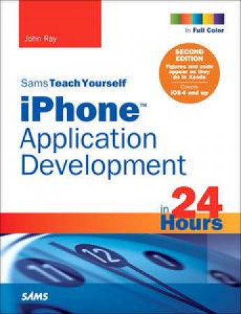 Sams Teach Yourself: iPhone Application Development in 24 Hours, Second Edition by John Ray