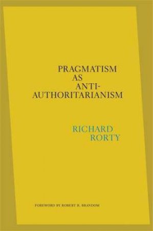 Pragmatism As Anti-Authoritarianism by Richard Rorty & Eduardo Mendieta & Robert B. Brandom