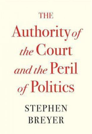 The Authority Of The Court And The Peril Of Politics by Stephen Breyer