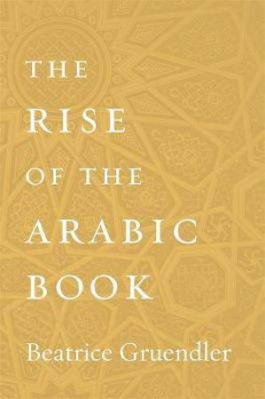 The Rise Of The Arabic Book by Beatrice Gruendler