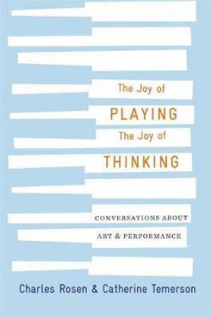 The Joy Of Playing, The Joy Of Thinking by Charles Rosen & Catherine Temerson & Catherine Zerner & Israel Rosenfield