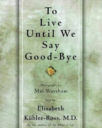 To Live Until We Say Goodbye by Elizabeth Kubler-Ross