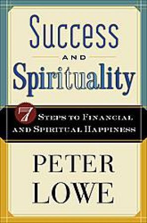 Success and Spirituality: 7 Steps To Financial and Spiritual Happiness by Peter Lowe