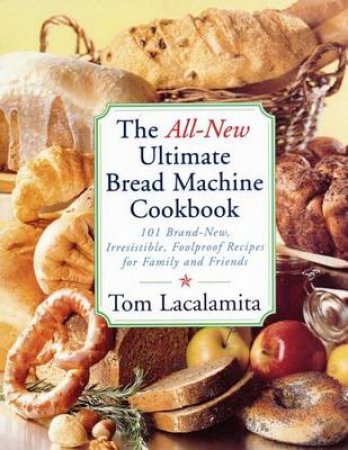 The All New Ultimate Bread Machine Cookbook by Tom Lacalamita