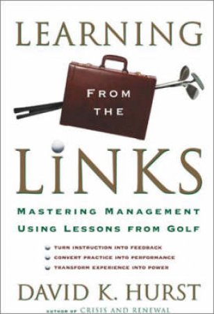 Learning From The Links: Mastering Management Using Lessons From Golf by David K Hurst