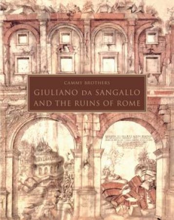 Giuliano Da Sangallo And The Ruins Of Rome by Cammy Brothers