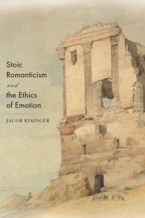 Stoic Romanticism And The Ethics Of Emotion by Jacob Risinger