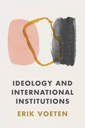 Ideology and International Institutions by Erik Voeten