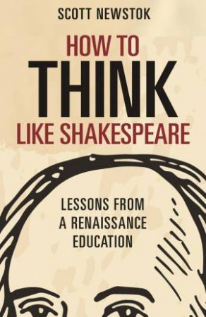 How To Think Like Shakespeare by Scott Newstok