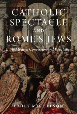 Catholic Spectacle And Rome's Jews by Emily Michelson