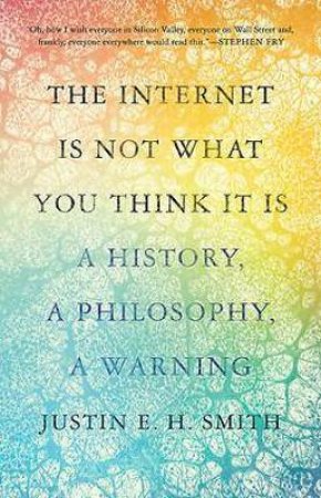 The Internet Is Not What You Think It Is by Justin E. H. Smith