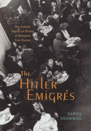 The Hitler Emigres: The Cultural Impact On Britain Of Refugees by Daniel Snowman