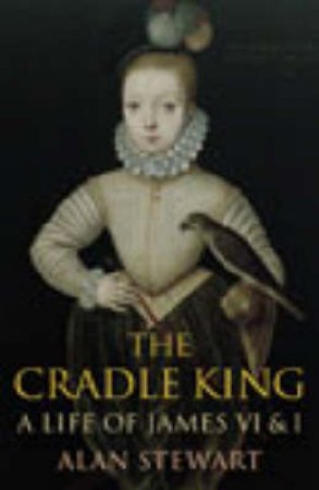 The Cradle King: A Life Of James VI & I by Alan Stewart