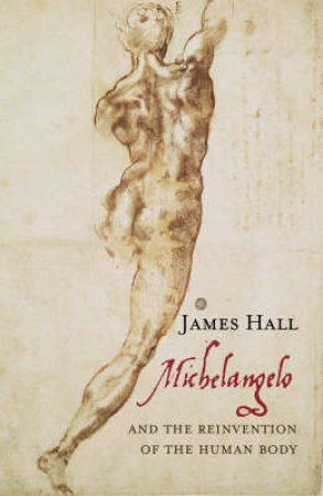 Michelangelo And The Reinvention Of The Human Body by James Hall