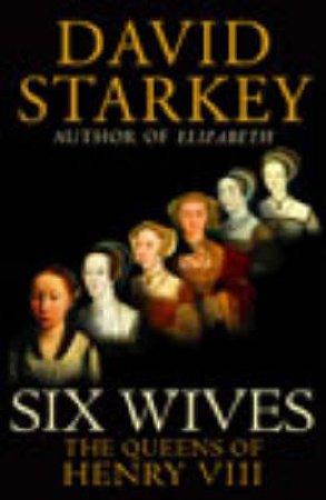 Six Wives: The Queens Of Henry VIII by David Starkey