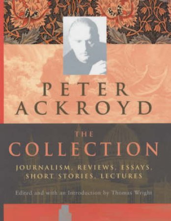 Peter Ackroyd: The Collection: Journalism, Reviews, Essays, Short Stories, Lectures by Peter Ackroyd