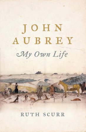 John Aubrey My Own Life by Ruth Scurr